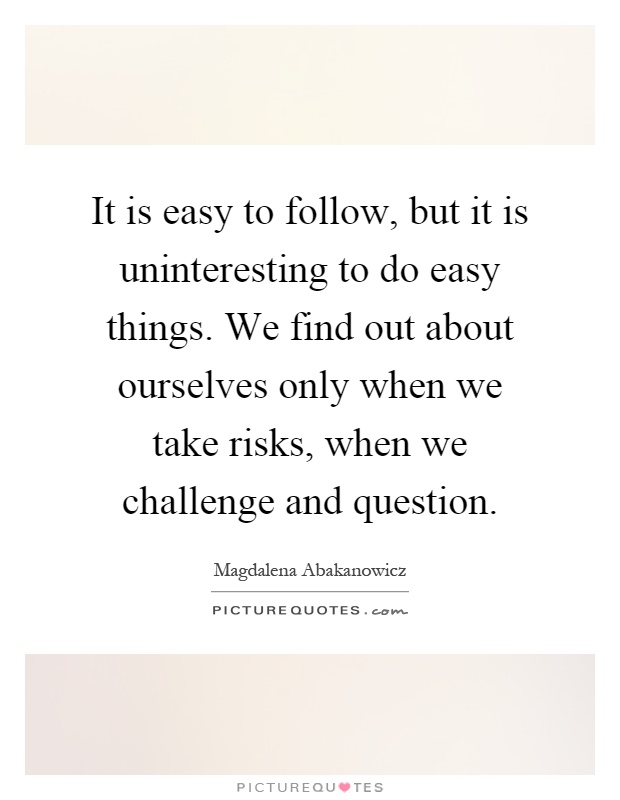 It is easy to follow, but it is uninteresting to do easy things. We find out about ourselves only when we take risks, when we challenge and question Picture Quote #1