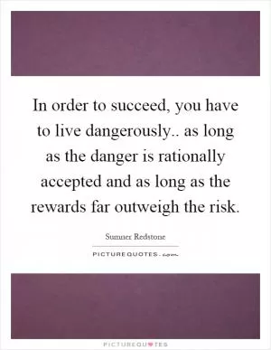 In order to succeed, you have to live dangerously.. as long as the danger is rationally accepted and as long as the rewards far outweigh the risk Picture Quote #1