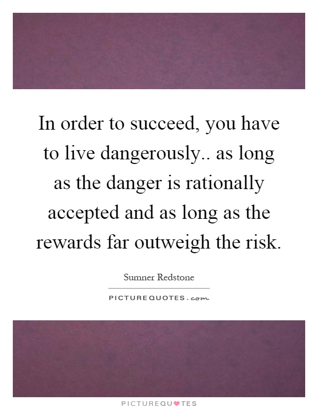 In order to succeed, you have to live dangerously.. as long as the danger is rationally accepted and as long as the rewards far outweigh the risk Picture Quote #1