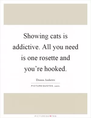 Showing cats is addictive. All you need is one rosette and you’re hooked Picture Quote #1