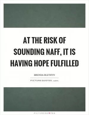 At the risk of sounding naff, it is having hope fulfilled Picture Quote #1
