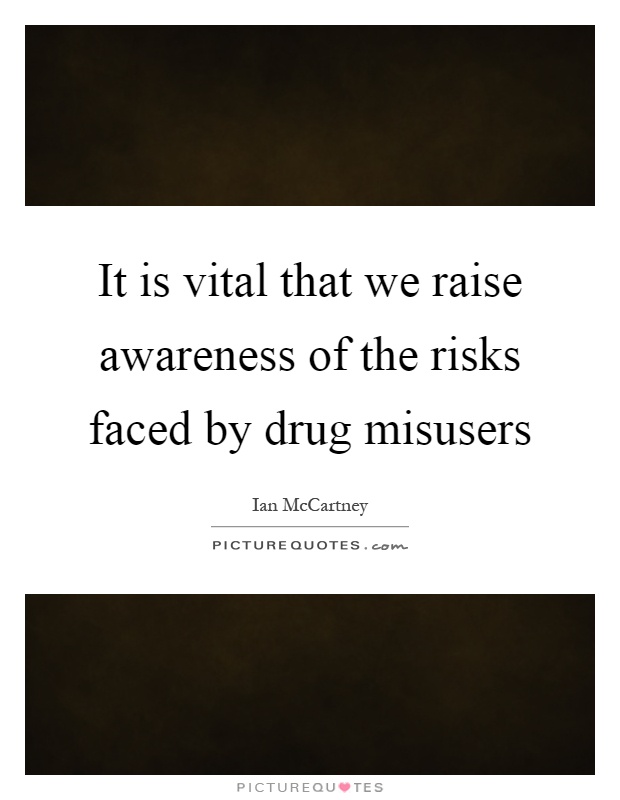 It is vital that we raise awareness of the risks faced by drug misusers Picture Quote #1