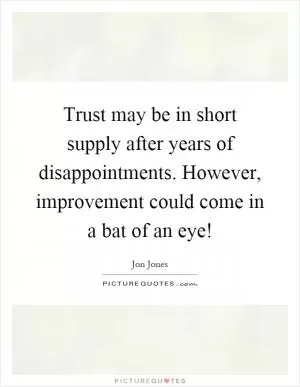 Trust may be in short supply after years of disappointments. However, improvement could come in a bat of an eye! Picture Quote #1