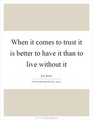When it comes to trust it is better to have it than to live without it Picture Quote #1