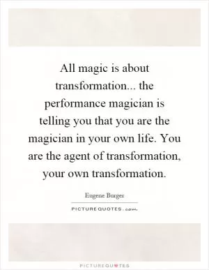All magic is about transformation... the performance magician is telling you that you are the magician in your own life. You are the agent of transformation, your own transformation Picture Quote #1