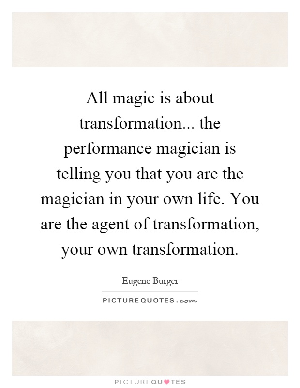 All magic is about transformation... the performance magician is telling you that you are the magician in your own life. You are the agent of transformation, your own transformation Picture Quote #1