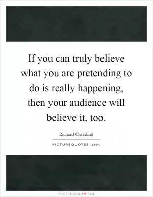 If you can truly believe what you are pretending to do is really happening, then your audience will believe it, too Picture Quote #1