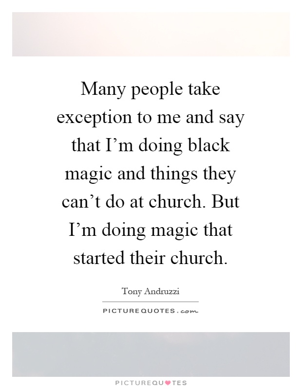 Many people take exception to me and say that I'm doing black magic and things they can't do at church. But I'm doing magic that started their church Picture Quote #1
