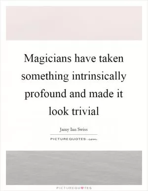 Magicians have taken something intrinsically profound and made it look trivial Picture Quote #1