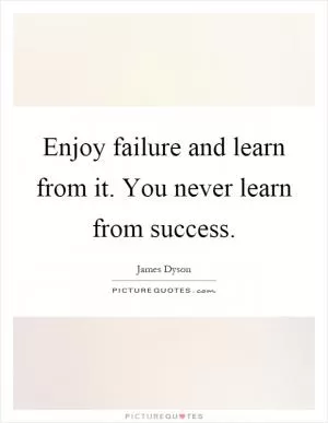 Enjoy failure and learn from it. You never learn from success Picture Quote #1