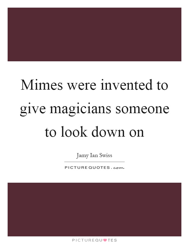 Mimes were invented to give magicians someone to look down on Picture Quote #1