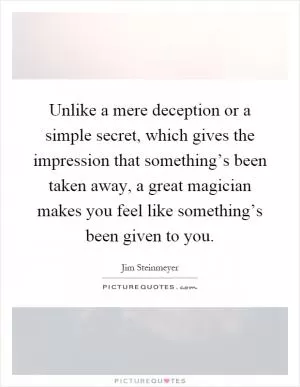 Unlike a mere deception or a simple secret, which gives the impression that something’s been taken away, a great magician makes you feel like something’s been given to you Picture Quote #1