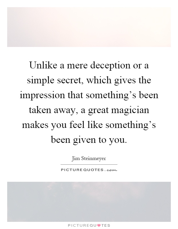 Unlike a mere deception or a simple secret, which gives the impression that something's been taken away, a great magician makes you feel like something's been given to you Picture Quote #1
