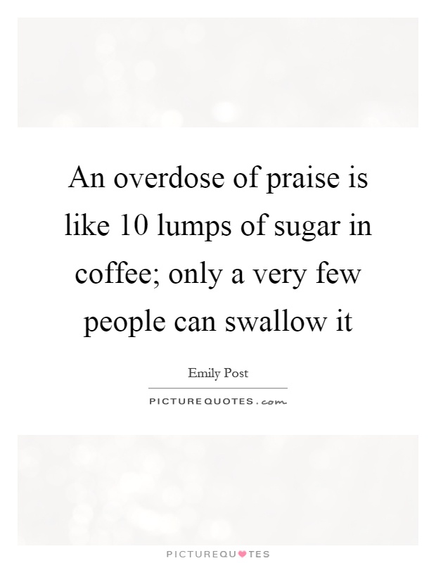 An overdose of praise is like 10 lumps of sugar in coffee; only a very few people can swallow it Picture Quote #1