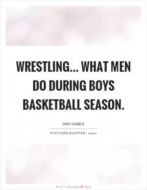Wrestling... what men do during boys basketball season Picture Quote #1