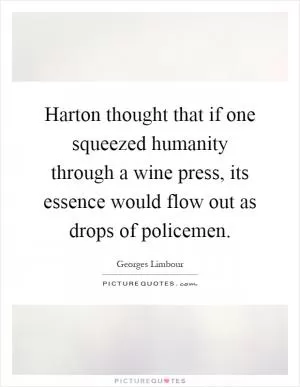 Harton thought that if one squeezed humanity through a wine press, its essence would flow out as drops of policemen Picture Quote #1