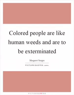 Colored people are like human weeds and are to be exterminated Picture Quote #1