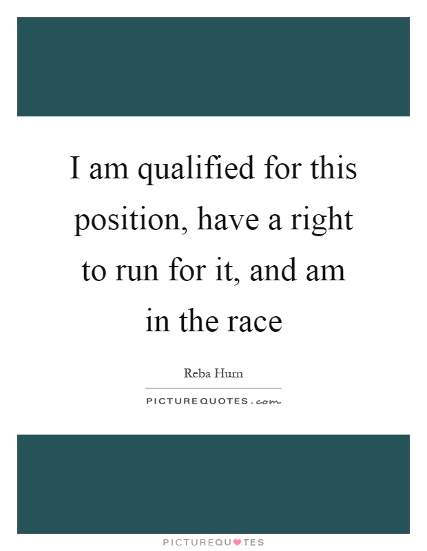I am qualified for this position, have a right to run for it, and am in the race Picture Quote #1