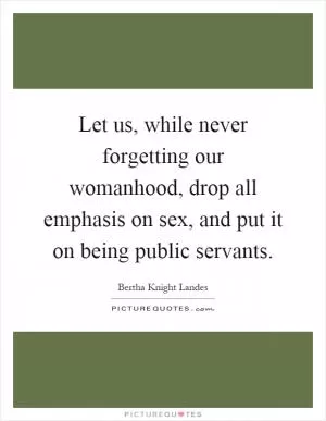 Let us, while never forgetting our womanhood, drop all emphasis on sex, and put it on being public servants Picture Quote #1