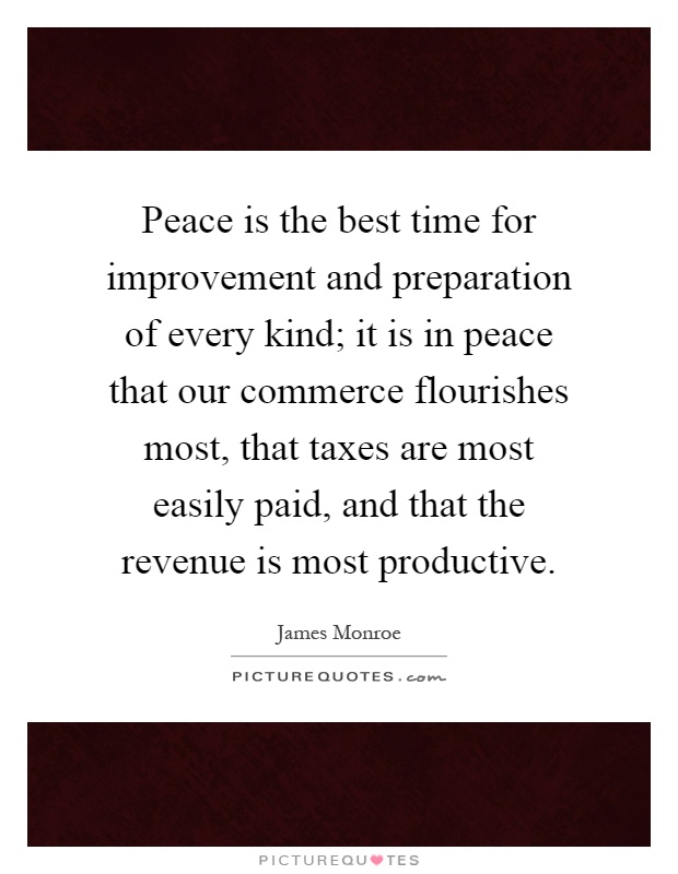 Peace is the best time for improvement and preparation of every kind; it is in peace that our commerce flourishes most, that taxes are most easily paid, and that the revenue is most productive Picture Quote #1