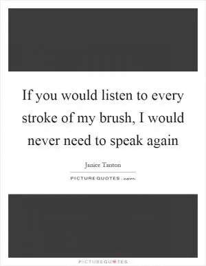 If you would listen to every stroke of my brush, I would never need to speak again Picture Quote #1