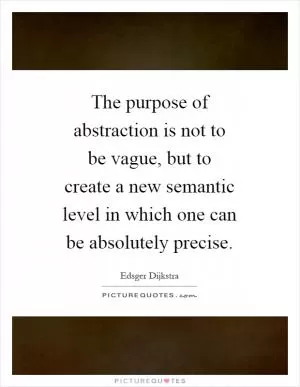 The purpose of abstraction is not to be vague, but to create a new semantic level in which one can be absolutely precise Picture Quote #1