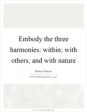 Embody the three harmonies: within; with others; and with nature Picture Quote #1