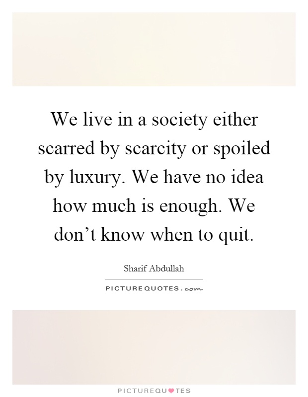 We live in a society either scarred by scarcity or spoiled by luxury. We have no idea how much is enough. We don't know when to quit Picture Quote #1