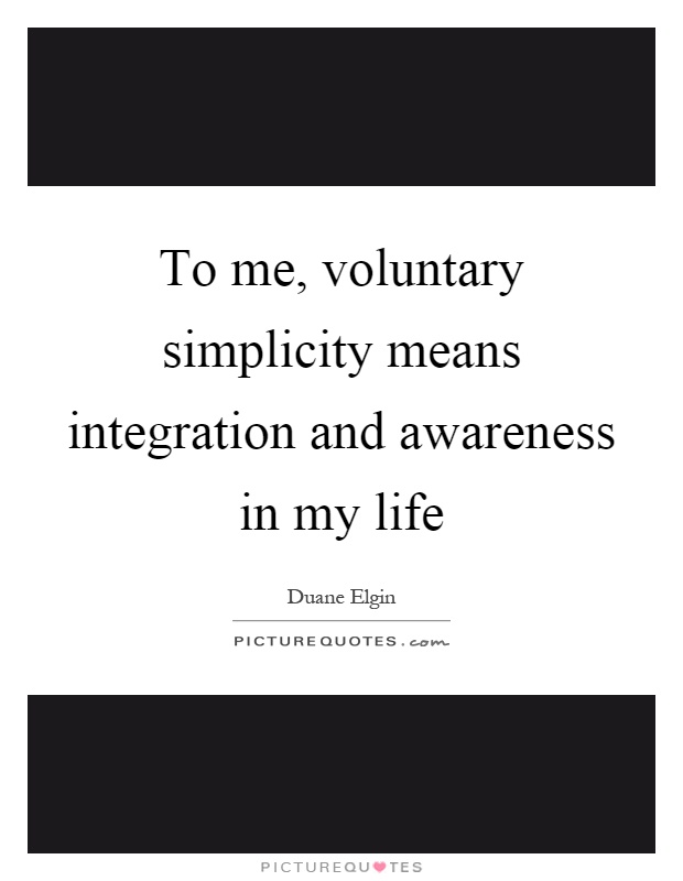 To me, voluntary simplicity means integration and awareness in my life Picture Quote #1