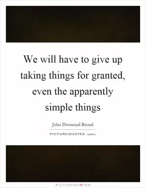 We will have to give up taking things for granted, even the apparently simple things Picture Quote #1