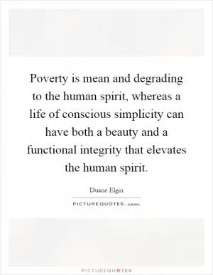 Poverty is mean and degrading to the human spirit, whereas a life of conscious simplicity can have both a beauty and a functional integrity that elevates the human spirit Picture Quote #1
