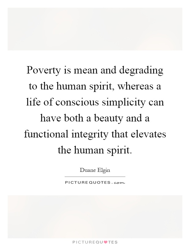 Poverty is mean and degrading to the human spirit, whereas a life of conscious simplicity can have both a beauty and a functional integrity that elevates the human spirit Picture Quote #1