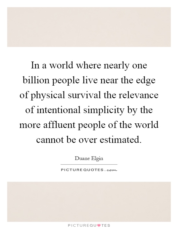 In a world where nearly one billion people live near the edge of physical survival the relevance of intentional simplicity by the more affluent people of the world cannot be over estimated Picture Quote #1