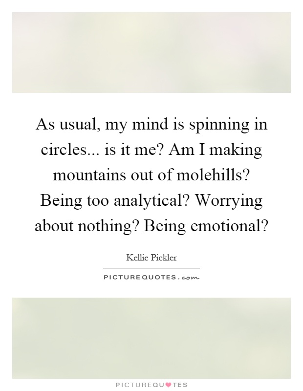 As usual, my mind is spinning in circles... is it me? Am I making mountains out of molehills? Being too analytical? Worrying about nothing? Being emotional? Picture Quote #1