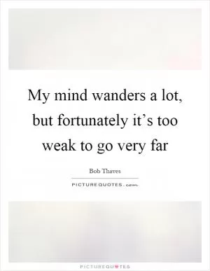 My mind wanders a lot, but fortunately it’s too weak to go very far Picture Quote #1