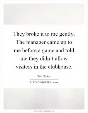 They broke it to me gently. The manager came up to me before a game and told me they didn’t allow visitors in the clubhouse Picture Quote #1