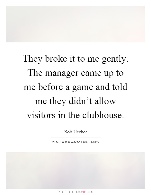 They broke it to me gently. The manager came up to me before a game and told me they didn't allow visitors in the clubhouse Picture Quote #1