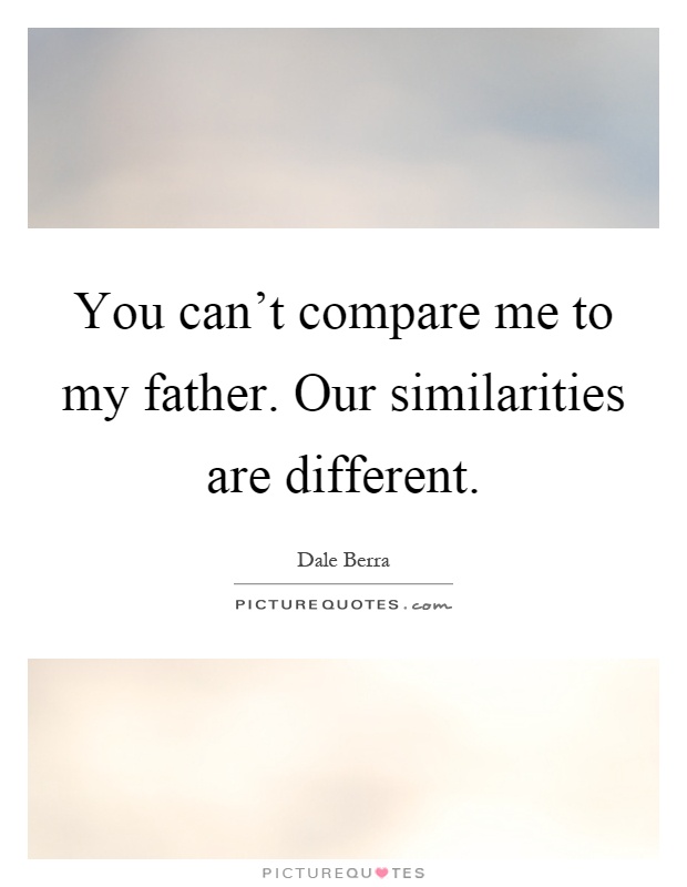 You can't compare me to my father. Our similarities are different Picture Quote #1