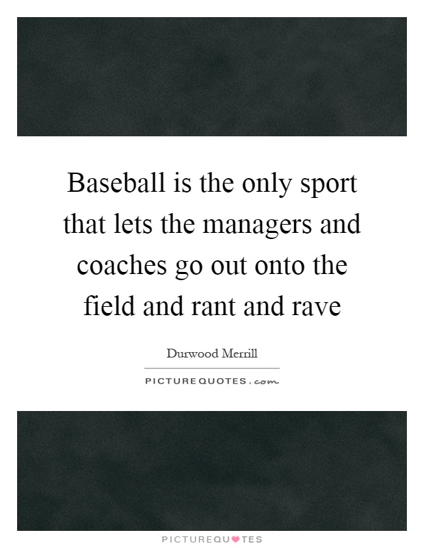 Baseball is the only sport that lets the managers and coaches go out onto the field and rant and rave Picture Quote #1