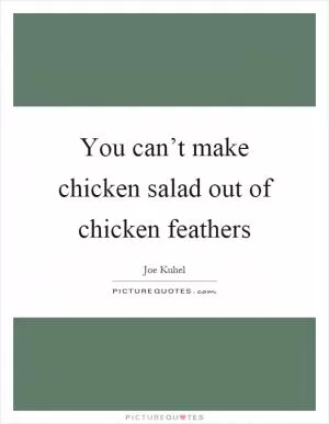 You can’t make chicken salad out of chicken feathers Picture Quote #1