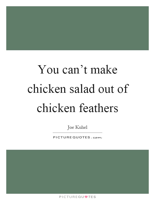You can't make chicken salad out of chicken feathers Picture Quote #1