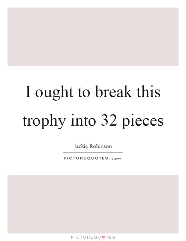 I ought to break this trophy into 32 pieces Picture Quote #1