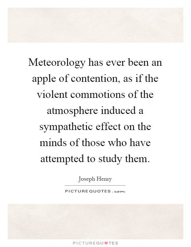 Meteorology has ever been an apple of contention, as if the violent commotions of the atmosphere induced a sympathetic effect on the minds of those who have attempted to study them Picture Quote #1