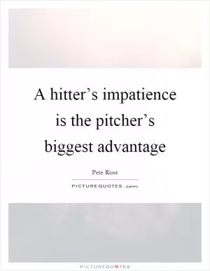 A hitter’s impatience is the pitcher’s biggest advantage Picture Quote #1