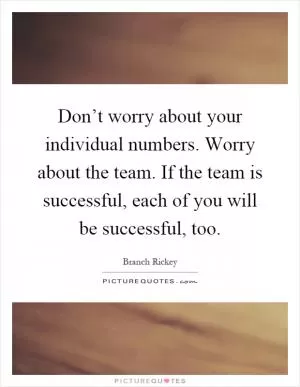 Don’t worry about your individual numbers. Worry about the team. If the team is successful, each of you will be successful, too Picture Quote #1