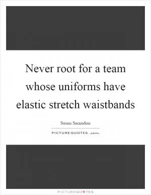 Never root for a team whose uniforms have elastic stretch waistbands Picture Quote #1