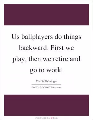 Us ballplayers do things backward. First we play, then we retire and go to work Picture Quote #1