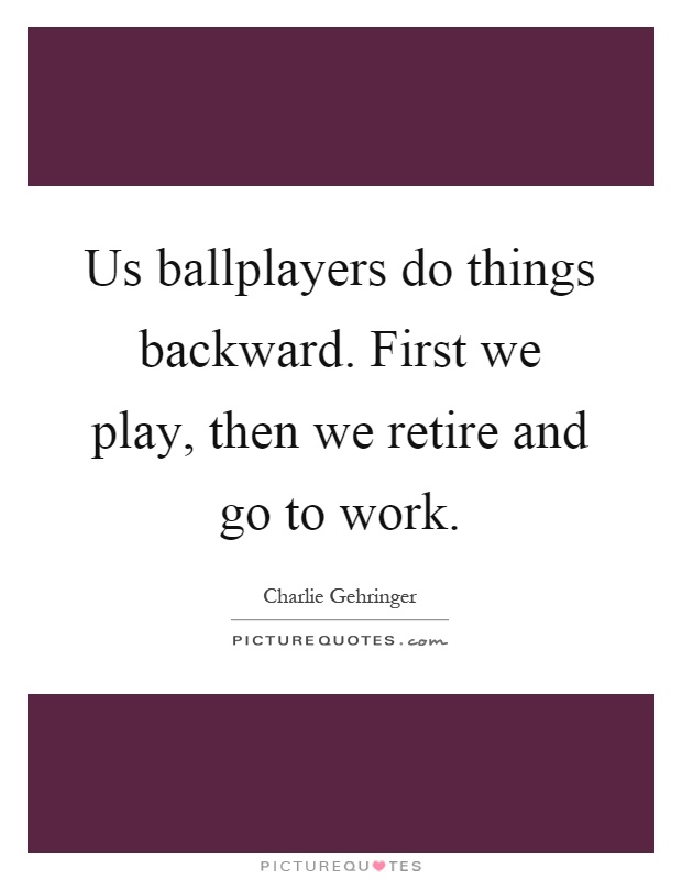 Us ballplayers do things backward. First we play, then we retire and go to work Picture Quote #1