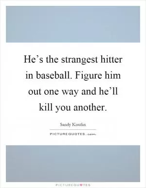 He’s the strangest hitter in baseball. Figure him out one way and he’ll kill you another Picture Quote #1