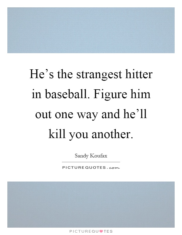 He's the strangest hitter in baseball. Figure him out one way and he'll kill you another Picture Quote #1